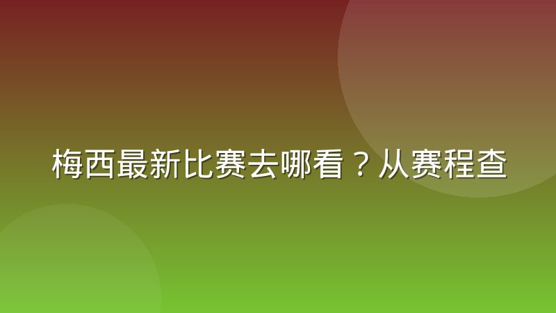 梅西最新比赛去哪看?从赛程查询到直播渠道的完整指南