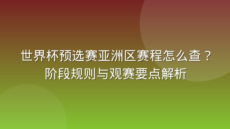 世界杯预选赛亚洲区赛程怎么查?阶段规则与观赛要点解析